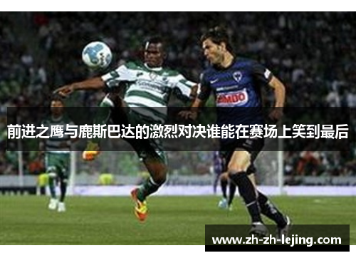 前进之鹰与鹿斯巴达的激烈对决谁能在赛场上笑到最后