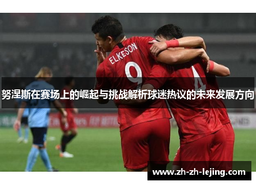 努涅斯在赛场上的崛起与挑战解析球迷热议的未来发展方向