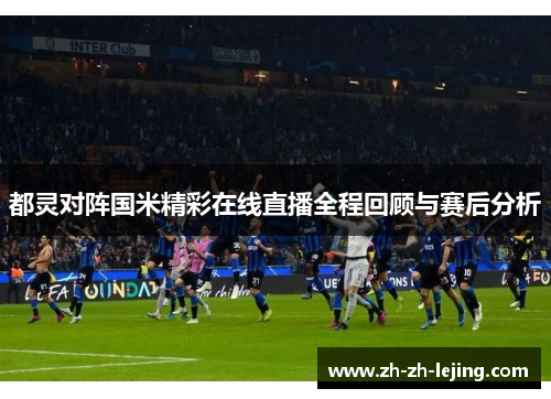 都灵对阵国米精彩在线直播全程回顾与赛后分析