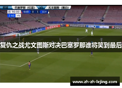 复仇之战尤文图斯对决巴塞罗那谁将笑到最后
